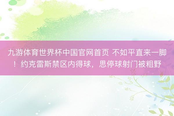九游体育世界杯中国官网首页 不如平直来一脚！约克雷斯禁区内得球，思停球射门被粗野