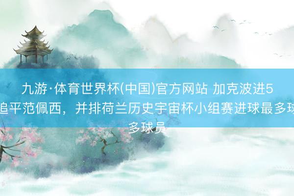 九游·体育世界杯(中国)官方网站 加克波进5球追平范佩西，并排荷兰历史宇宙杯小组赛进球最多球员