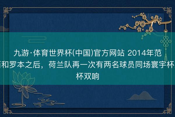 九游·体育世界杯(中国)官方网站 2014年范佩西和罗本之后,荷兰队再一次有两名球员同场寰宇杯双响