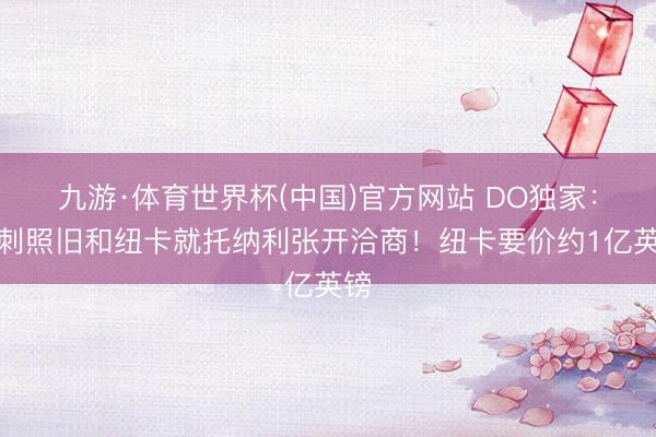 九游·体育世界杯(中国)官方网站 DO独家:热刺照旧和纽卡就托纳利张开洽商!纽卡要价约1亿英镑