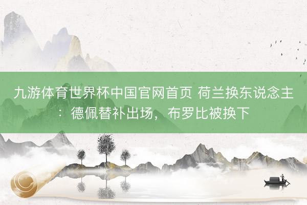 九游体育世界杯中国官网首页 荷兰换东说念主：德佩替补出场，布罗比被换下