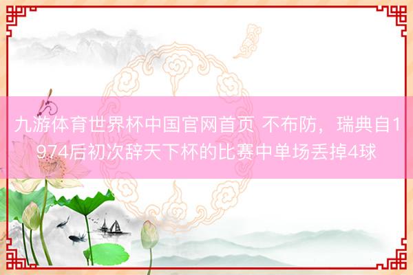 九游体育世界杯中国官网首页 不布防，瑞典自1974后初次辞天下杯的比赛中单场丢掉4球